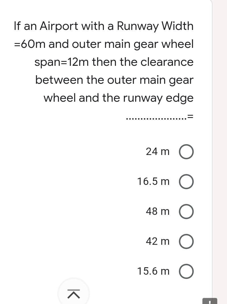 If an Airport with a Runway Width
= 60m and outer main gear wheel
span=12m then the clearance
between the outer main gear
wheel and the runway edge
24 m O
O
O
O
O
^
16.5 m
48 m
42 m
15.6 m