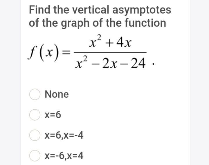 Find the vertical asymptotes
of the graph of the function
x' +4x
f (x) =
x² – 2x – 24.
O None
O x=6
O x=6,x=-4
O x=-6,x=4
