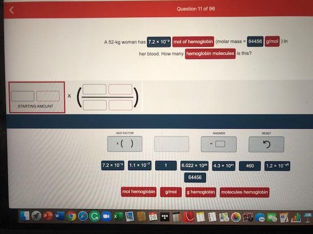 A 52-kg woman has 7.2 x 10 mol of hemoglobin (molar mass = 64456 gmol ) in
her blood. How many hemoglobin molecules is this?
STARTING AMOUNT
