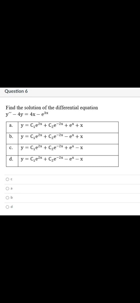 Question 6
Find the solution of the differential equation
у" — 4y — 4x— еЗх
а.
y = C,e2x + C2e¬2x + e* +x
b.
y = C,e2x + C,e-2x
ex + x
-2х
y = C,e2x + C2e¯
+ex — х
с.
d.
y = C,e2x + C,e-2x
ex
X
O a
O b
O d
