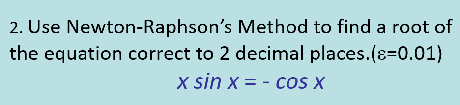 2. Use Newton-Raphson's Method to find a root of
the equation correct to 2 decimal places.(ɛ=0.01)
x sin x = - COS X
