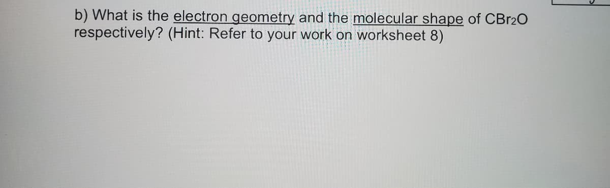 b) What is the electron geometry and the molecular shape of CBR2O
respectively? (Hint: Refer to your work on worksheet 8)
