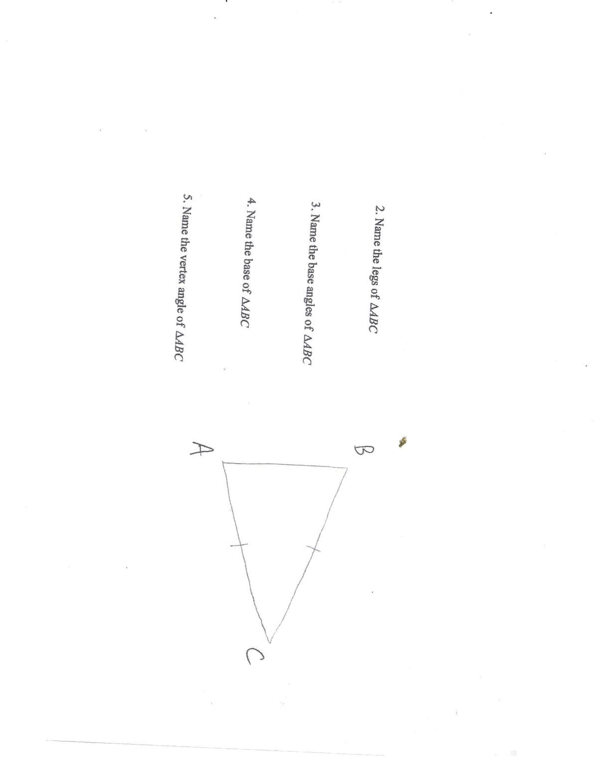 2. Name the legs of AABC
B
3. Name the base angles of AABC
4. Name the base of AABC
A
5. Name the vertex angle of AABC
