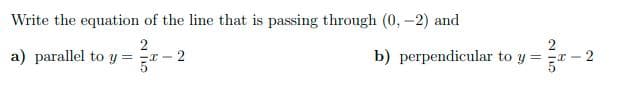 Write the equation of the line that is passing through (0, -2) and
2
a) parallel to y =r
2
b) perpendicular to y = =r
- 2
