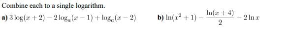 Combine each to a single logarithm.
In(x + 4)
a) 3 log(r + 2) – 2log (x – 1) + log, ( – 2)
b) In(a? + 1)
2 In a
2
