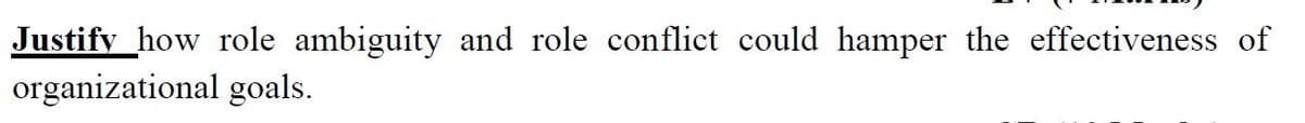 Justify how role ambiguity and role conflict could hamper the effectiveness of
organizational goals.
