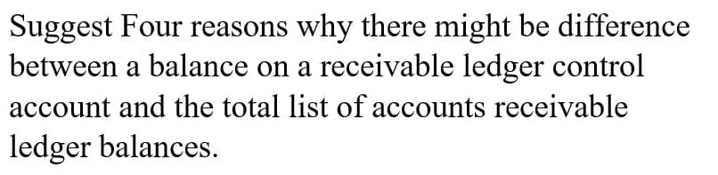 Suggest Four reasons why there might be difference
between a balance on a receivable ledger control
account and the total list of accounts receivable
ledger balances.
