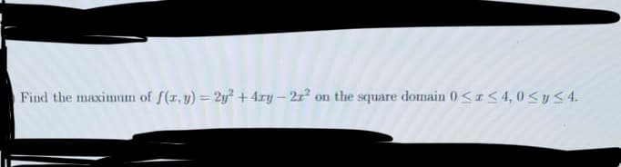 Find the maximum of f(x, y) = 2y2 + 4xy - 21² on the square domain 0≤x≤4,0 ≤ y ≤4.