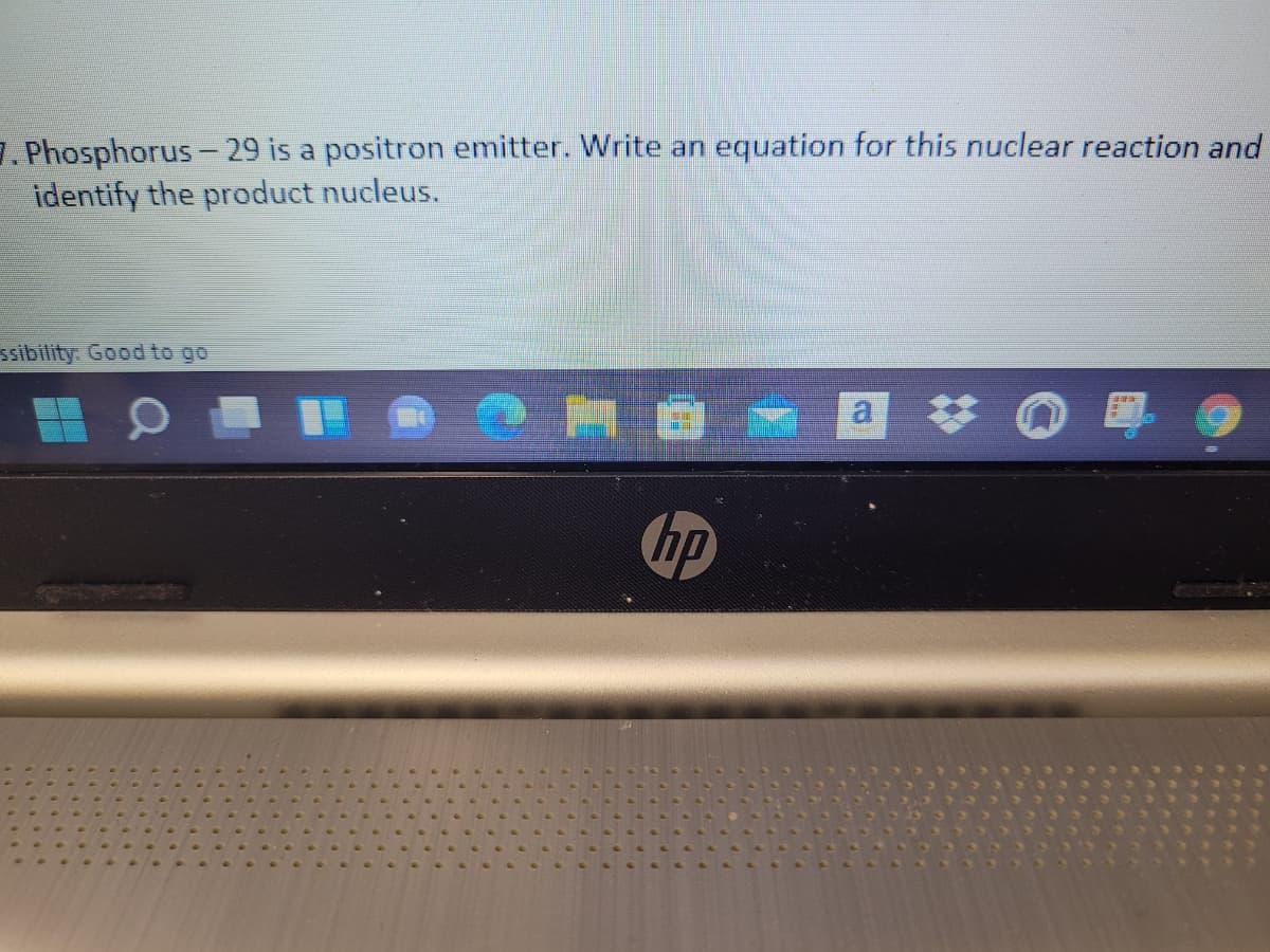 . Phosphorus -29 is a positron emitter. Write an equation for this nuclear reaction and
identify the product nucleus.
ssibility. Good to go

