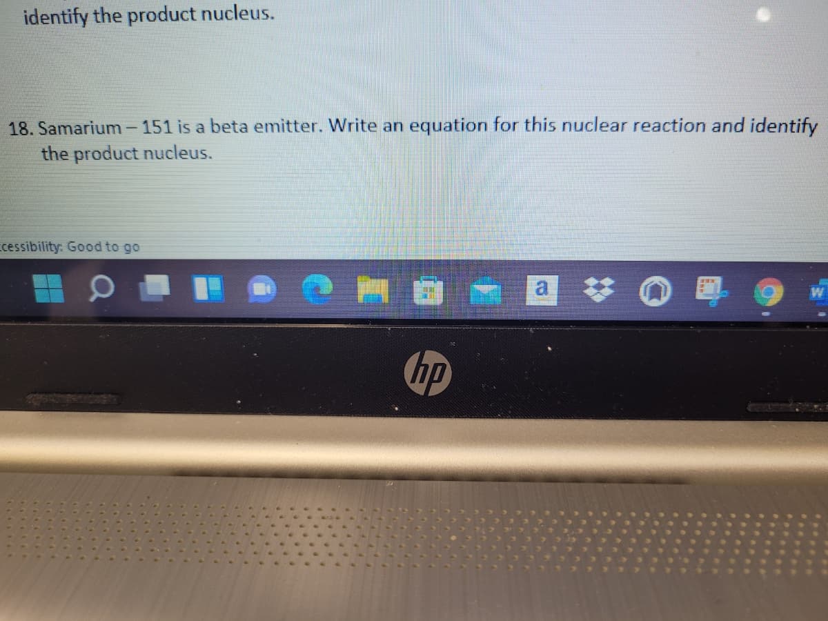 identify the product nucleus.
18. Samarium -151 is a beta emitter. Write an equation for this nuclear reaction and identify
the product nucleus.
cessibility: Good to go
hp
