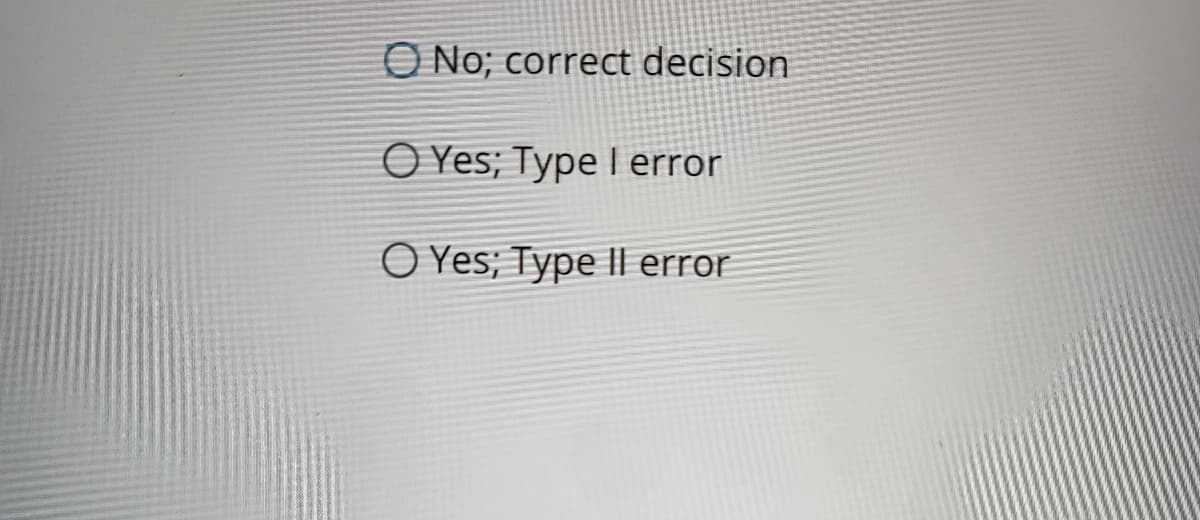 O No; correct decision
O Yes; Type I error
O Yes; Type Il error