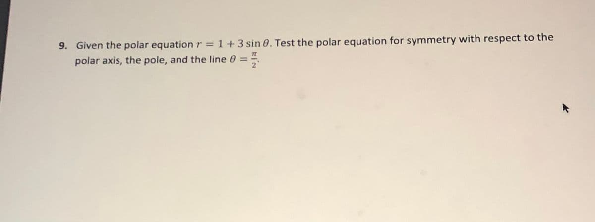 9. Given the polar equation r = 1+3 sin 0. Test the polar equation for symmetry with respect to the
polar axis, the pole, and the line 0 =
T
2

