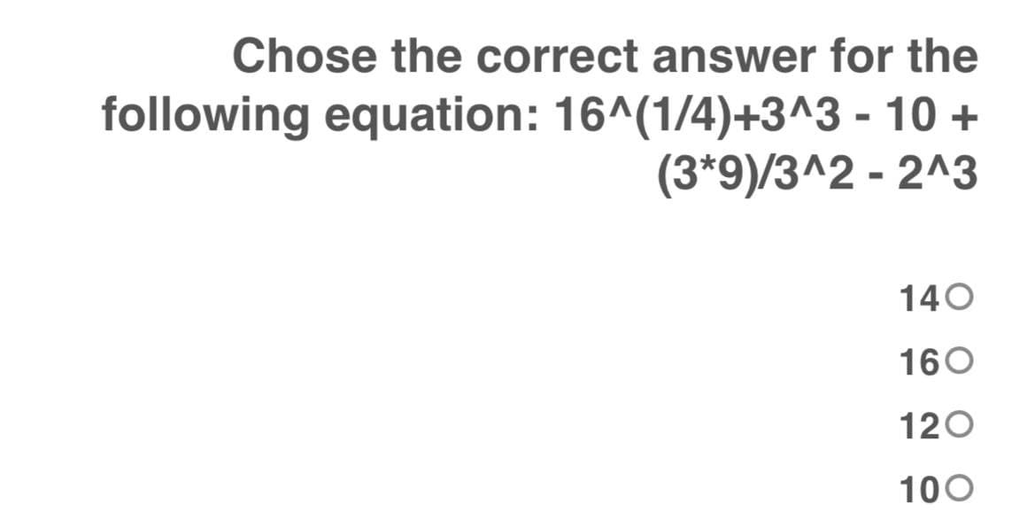Chose the correct answer for the
following equation: 16^(1/4)+3^3 - 10 +
(3*9)/3^2 - 2^3
140
160
120
100