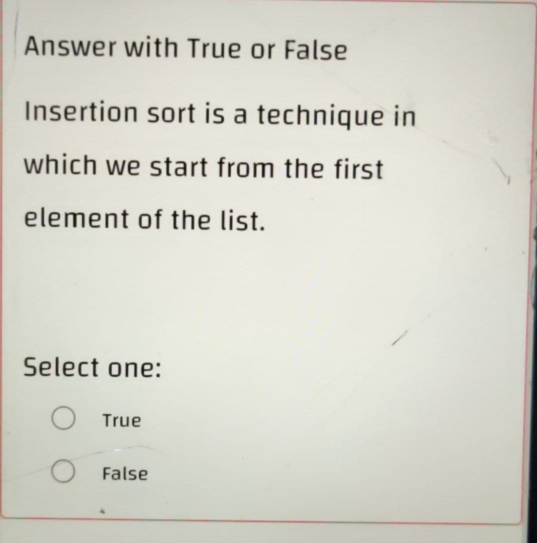 Answer with True or False
Insertion sort is a technique in
which we start from the first
element of the list.
Select one:
O True
False