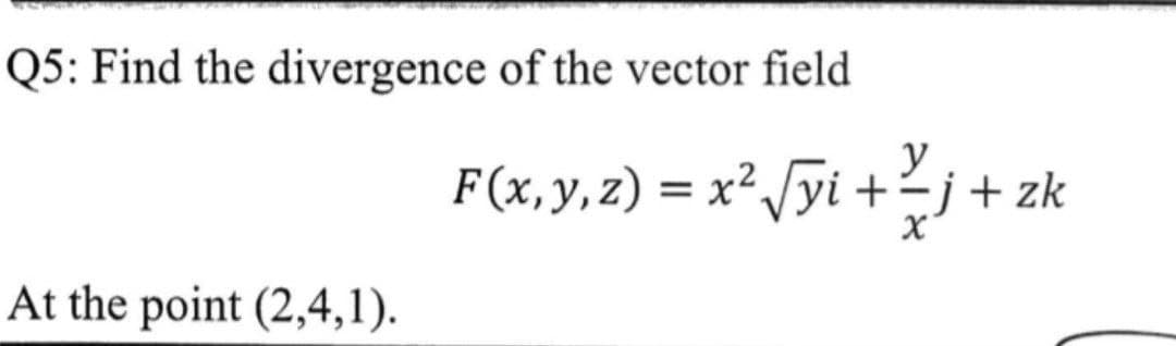 Q5: Find the divergence of the vector field
At the point (2,4,1).
F(x, y, z) = x² √yi + 2/j + zk
y
-j