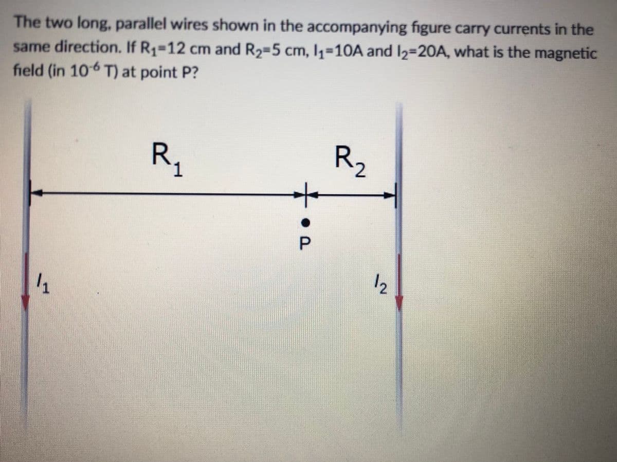 same direction. If R1-12 cm and R2=5 cm, I,=10A and I2=20A, what is the magnetic
field (in 106 T) at point P?
The two long, parallel wires shown in the accompanying figure carry currents in the
R2
Rs
1.
12
P.

