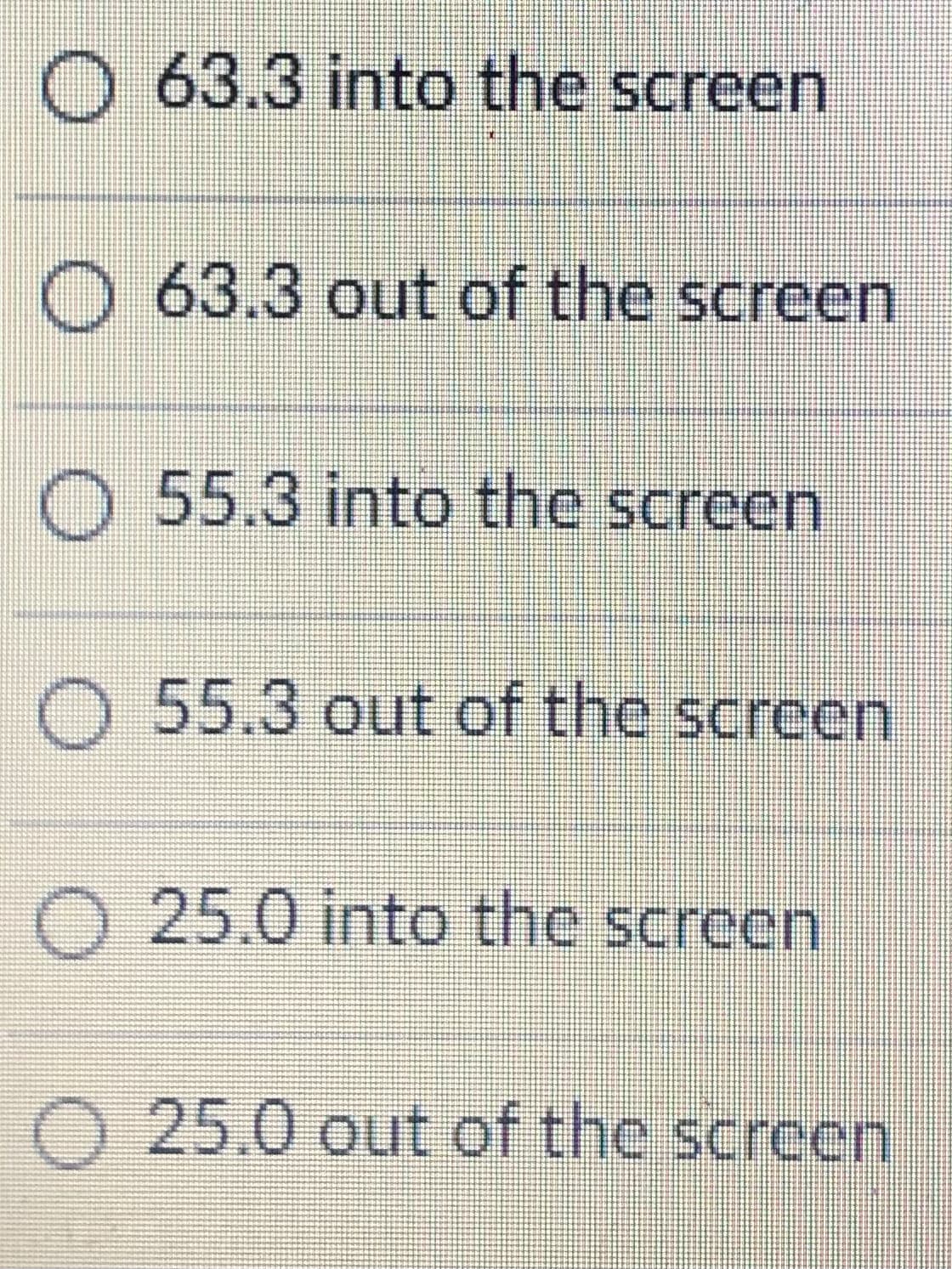 63.3 into the screen
O 63.3 out of the screen
55.3 into the screen
2 55.3 out of the screen
O 25.0 into the screen
O 25.0 out of the screen
