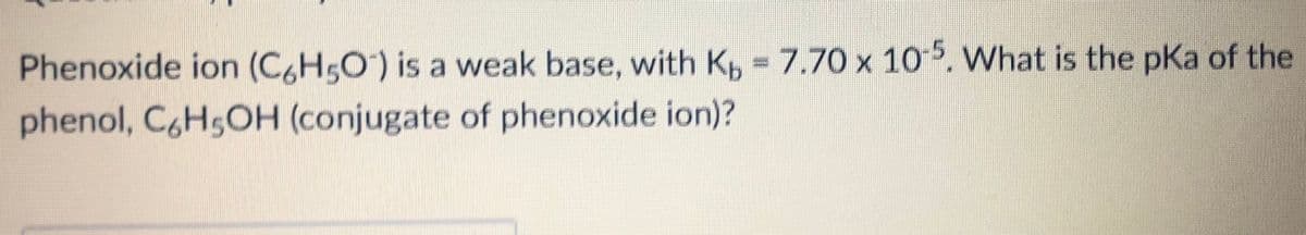 Phenoxide ion (CH5O) is a weak base, with Kp 7.70 x 10 5. What is the pKa of the
phenol, C6H5OH (conjugate of phenoxide ion)?
