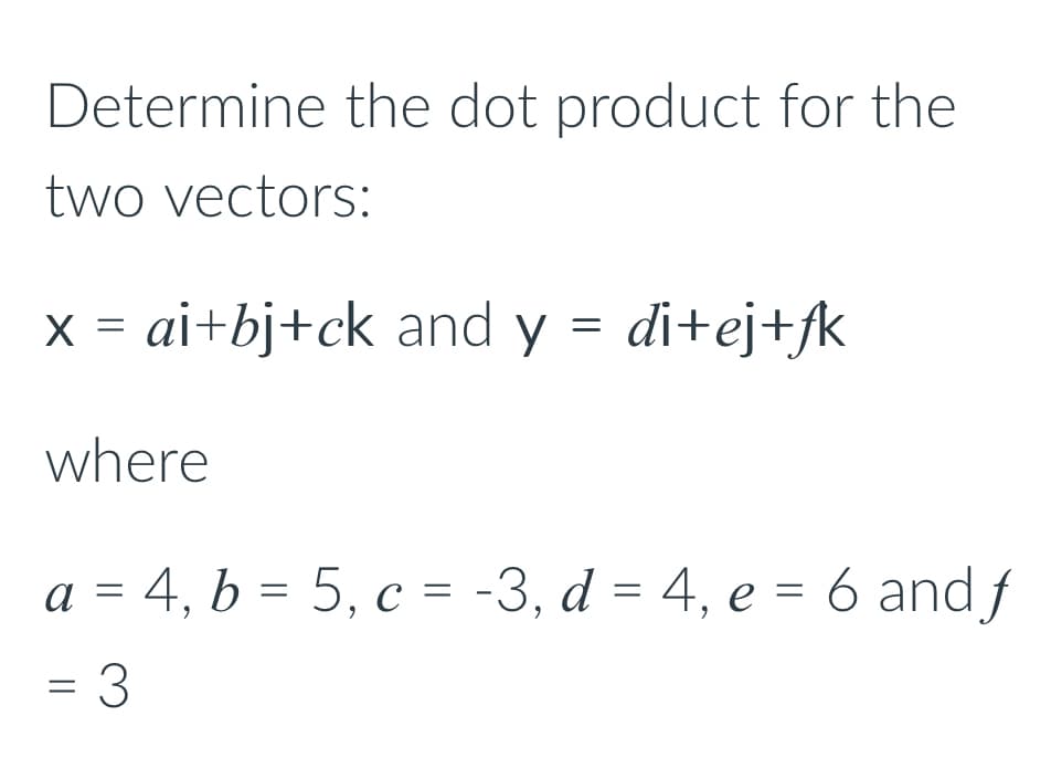 Determine the dot product for the
two vectors:
x = ai+bj+ck and y = di+ej+fk
where
a = 4, b = 5, c = -3, d = 4, e = 6 and f
= 3