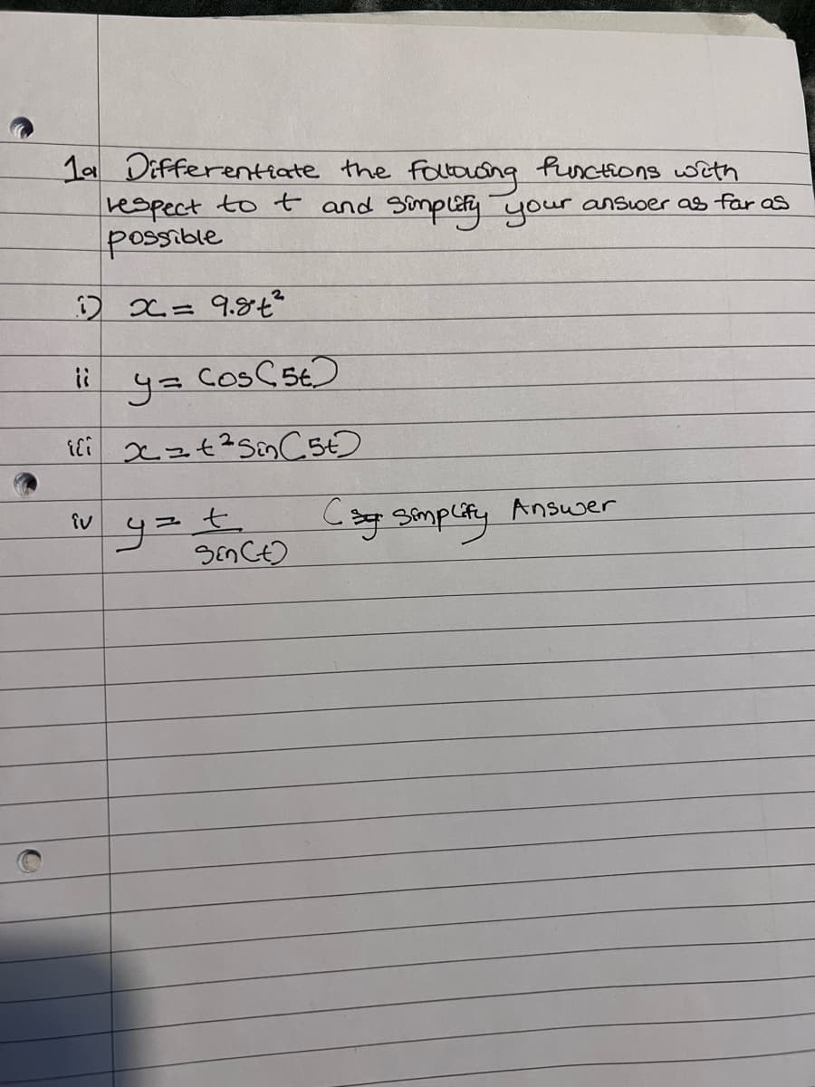 1a Differentiate the following functions with
respect to t and simplify your answer as far as
possible
12 x= 9.8²
ii
Cos5t
у=
ili x=+² Sin (5+)
y=t
iv
Sen(t)
Csg simplify Answer