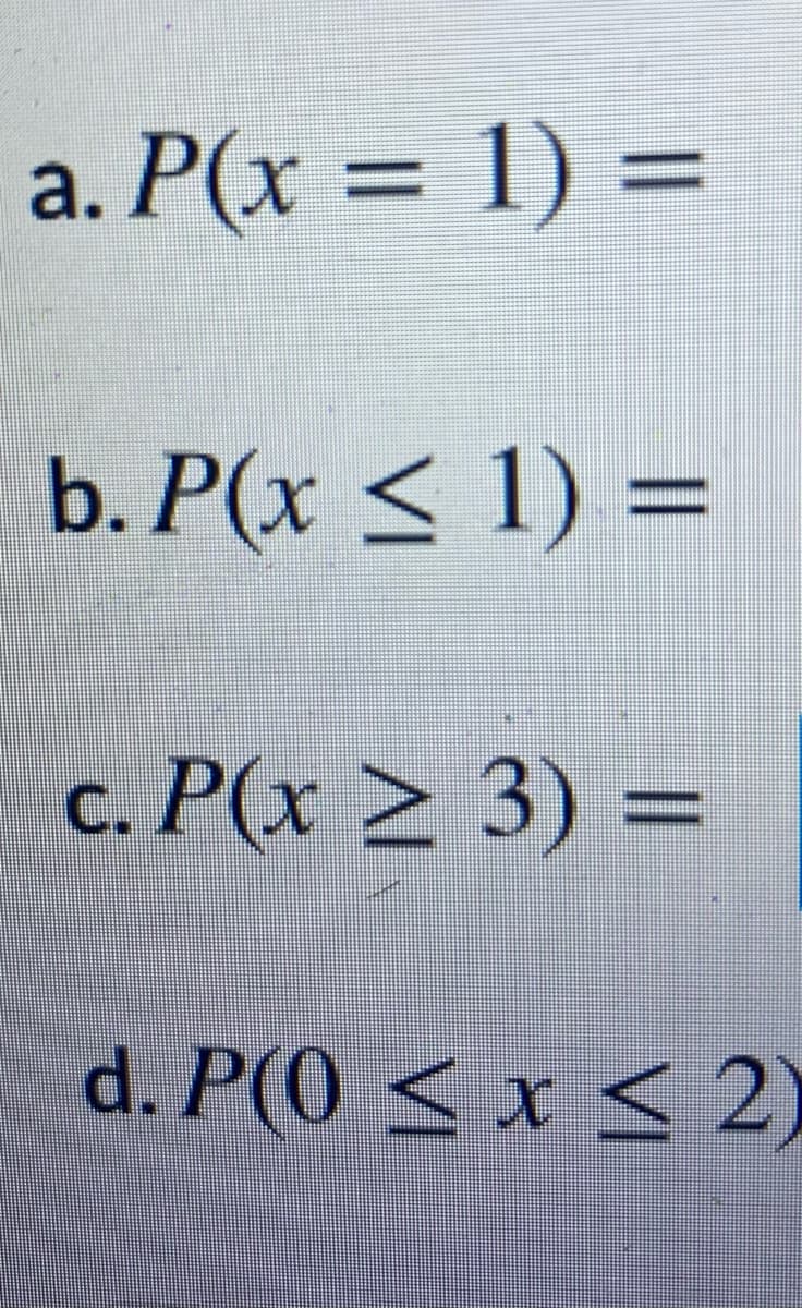 a. P(x = 1) =
%3D
%3D
b. P(x < 1) =
c. P(x > 3) =
d. P(0 < x < 2)

