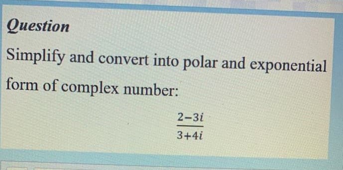 Question
Simplify and convert into polar and exponential
form of complex number:
2-3i
3+4i
