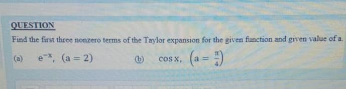QUESTION
Find the first three nonzero terms of the Taylor expansion for the given function and given value of a.
e*, (a 2)
(b)
cos x, (a = )
(a)
