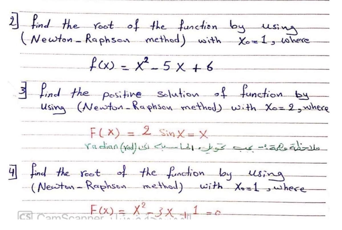 find the Yoot of the function byusing
methed)
(Newton - Raphson with
Xox1, where
fex)=x²- 5 x +6
%3D
3 Pind the positine selutionof function by
Using (Newton-Raphson method) with Xoz2,where
F(X) =
2 SinX=X
4 of the function by using
find the root
lbyusing
(Newton-Raphson.
methad)
with
Xo=1 gwhere
to
cst CamScanne),= X-3X1
