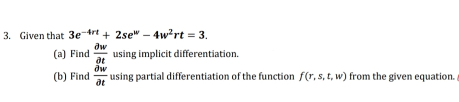 3. Given that 3e¬4rt + 2se" – 4w²rt = 3,
aw
(a) Find
using implicit differentiation.
at
(b) Find
at
using partial differentiation of the function f(r, s, t, w) from the given equation.

