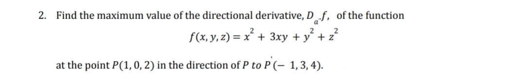 2. Find the maximum value of the directional derivative, D f, of the function
f(x, y, z) = x´ + 3xy + y´ + z"
at the point P(1, 0, 2) in the direction of P to P (- 1,3,4).
