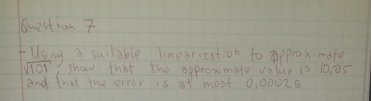 Question 7
- Using a suitable linearization to approximate
√101, show that the approximate value is 10,05
and that the error is at most 0,00025