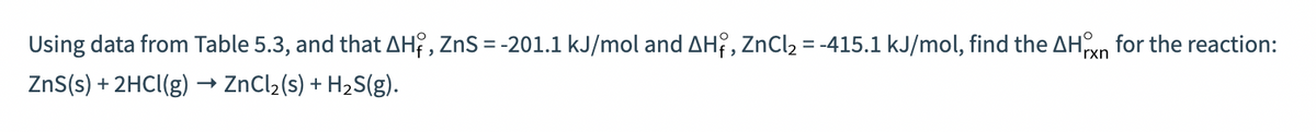 Using data from Table 5.3, and that AH, ZnS = -201.1 kJ/mol and AH, ZnCl2 = -415.1 kJ/mol, find the AHn for the reaction:
rxn
ZnS(s) + 2HCI(g) → ZNCL2(s) + H2S(g).
