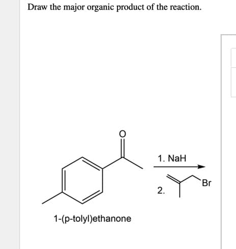 Draw the major organic product of the reaction.
1. NaH
Br
1-(p-tolyl)ethanone
2.

