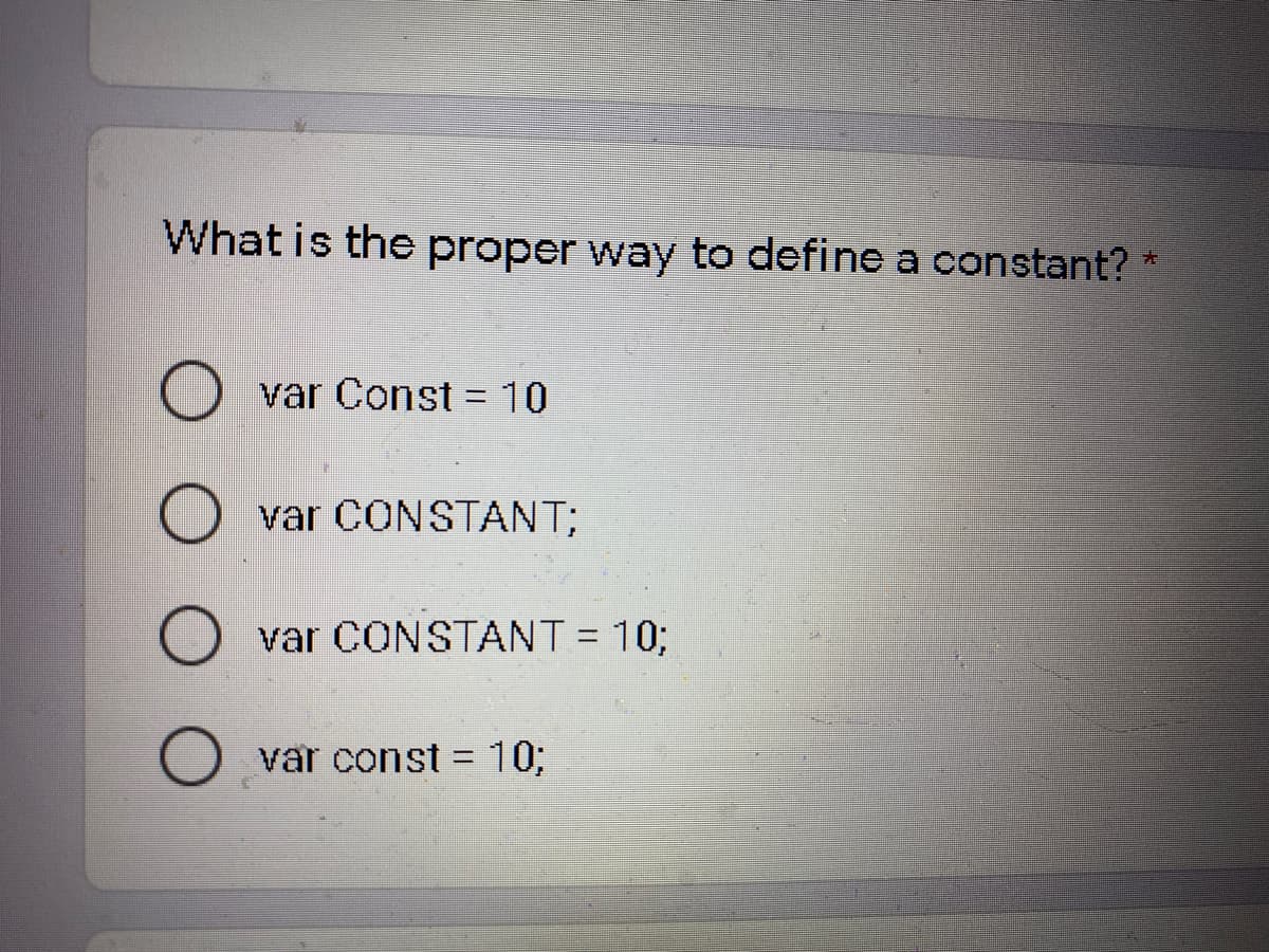 What is the proper way to define a constant? *
var Const 10
%3D
var CONSTANT;
var CONSTANT = 10;
%3D
var const = 10;
%3D

