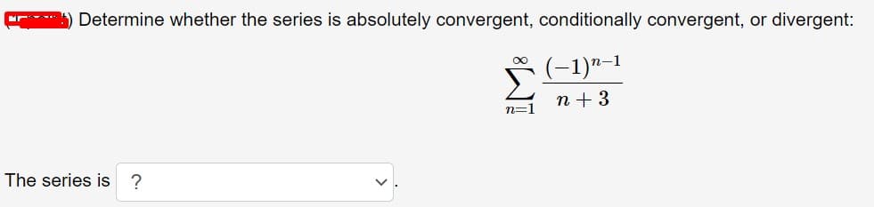 Determine whether the series is absolutely convergent, conditionally convergent, or divergent:
(-1)"-1
00
n + 3
n=1
The series is ?

