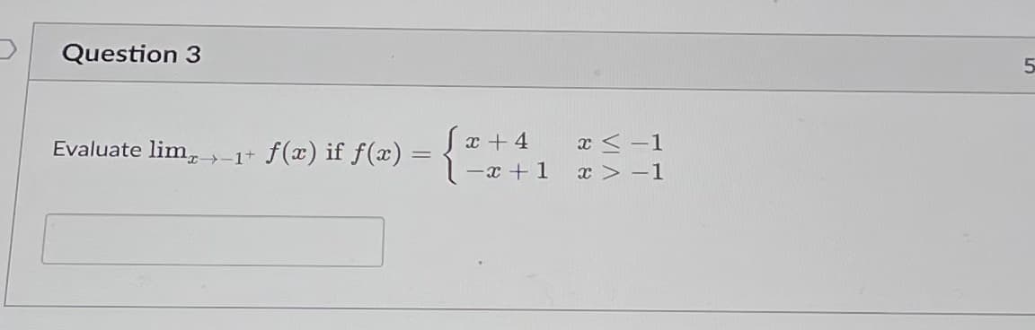 Question 3
Evaluate lim
→−1+ f(x) if f(x) =
√x + 4
x < -1
-x+ 1 x>-1
5