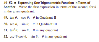 49-52 - Expressing One Trigonometric Function in Terms of
Another Write the first expression in terms of the second, for 0
in the given quadrant.
49. tan 0, cos e; e in Quadrant II
50. sec 0, sin e; 0 in Quadrant III
51. tan e, sin e; 0 in any quadrant
52. csc'0 cos'0, sin 0; 0 in any quadrant
