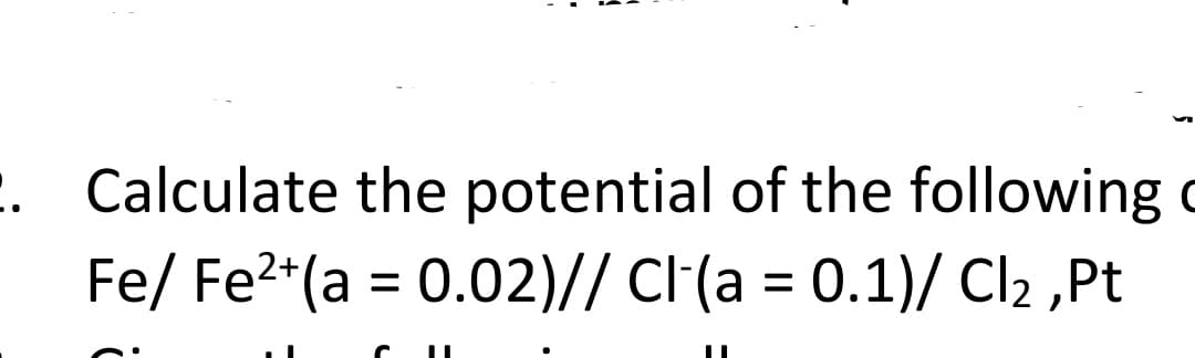 . Calculate the potential of the following c
Fe/ Fe2*(a = 0.02)// Cl(a = 0.1)/ Cl2 ,Pt
