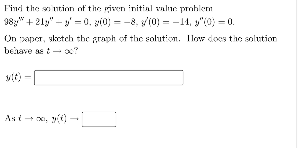 Find the solution of the given initial value problem
98y" + 21y" + y = 0, y(0) = −8, y'(0) = −14, y″(0) = 0.
On paper, sketch the graph of the solution. How does the solution
behave as t →∞?
y(t) =
=
As t → ∞, y(t) -