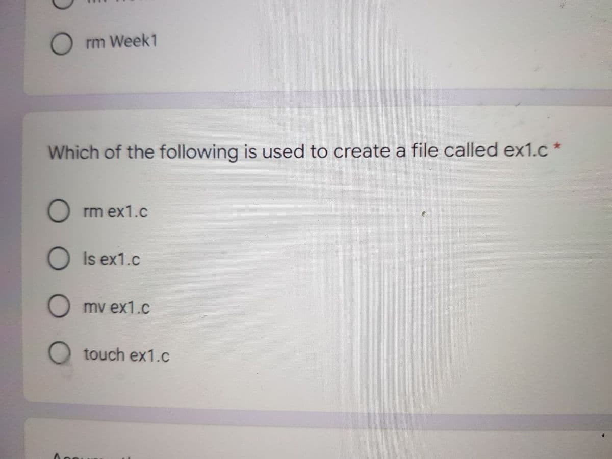 O rm Week1
Which of the following is used to create a file called ex1.c *
rm ex1.c
Is ex1.c
mv ex1.c
touch ex1.c

