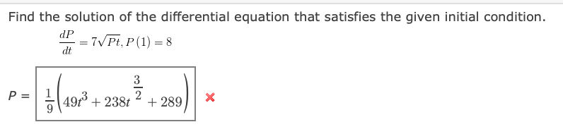 Find the solution of the differential equation that satisfies the given initial condition.
dP
= 7VPt, P (1) = 8
dt
3
P =| 1
49t + 238t
9.
2
+ 289
