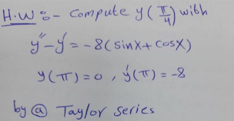 H.W- Compute y() with
11
9-J=-8(Sinx+ CosX)
y(TT)=0,Y(TT) = -8
%3D
by @ Taylor series
