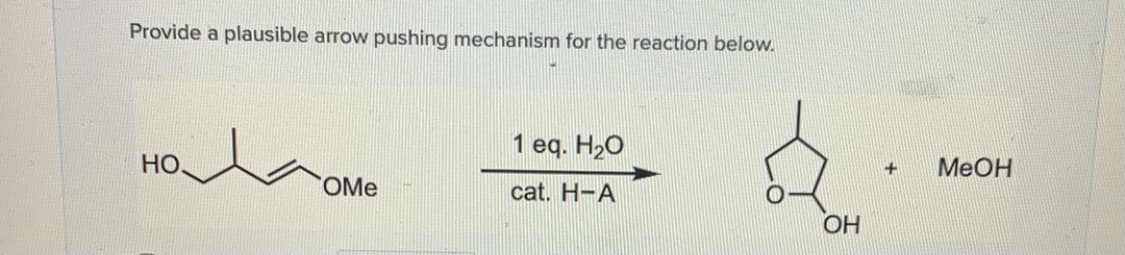 Provide a plausible arrow pushing mechanism for the reaction below.
1 eq. H2O
MEOH
HO.
OMe
cat. H-A
OH
