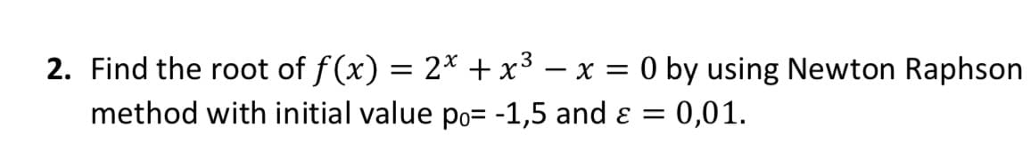 2. Find the root of f(x) = 2* + x³ – x = 0 by using Newton Raphson
method with initial value po= -1,5 and ɛ =
= 0,01.
