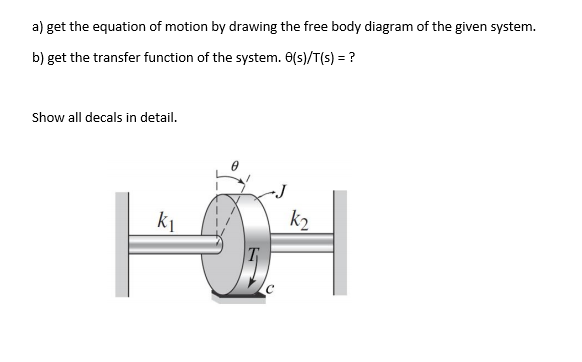 a) get the equation of motion by drawing the free body diagram of the given system.
b) get the transfer function of the system. 6(s)/T(s) = ?
Show all decals in detail.
k2
