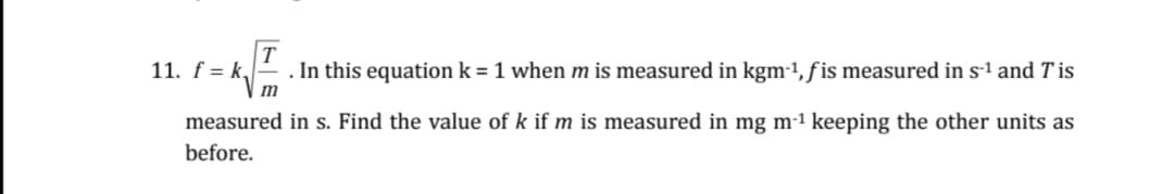 11. f = k,
. In this equation k = 1 when m is measured in kgm-1, fis measured in s1 and T is
m
measured in s. Find the value of k if m is measured in mg m-1 keeping the other units as
before.
