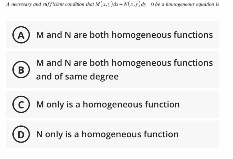 A necessary and sufficient condition that M(x,y)dx+N(x,y)dy=0 be a homogeneous equation is
A) Mand Nare both homogeneous functions
M and N are both homogeneous functions
B
and of same degree
M only is a homogeneous function
D
N only is a homogeneous function
