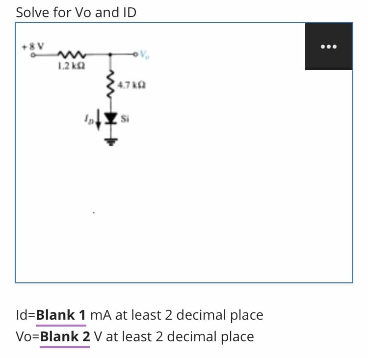 Solve for Vo and ID
+8 V
1.2 ka
4.7 k2
Si
Id=Blank 1 mA at least 2 decimal place
Vo=Blank 2 V at least 2 decimal place
