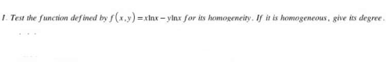 1.Test the function def ined by f(x.y)=xlnx- ylnx for its homogeneity. If it is homogeneous, give its degree.
