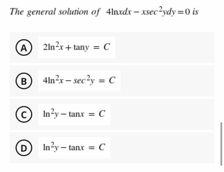 The general solution of 4lnxdx– xsec?ydy=0 is
A
21n?x+ tany = C
B
В
4ln?x – sec?y = C
In?y – tanx = C
D a
In?y–
D
tanx = C
